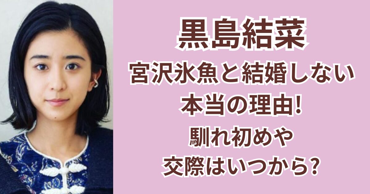 黒島結菜が宮沢氷魚と結婚しない本当の理由！