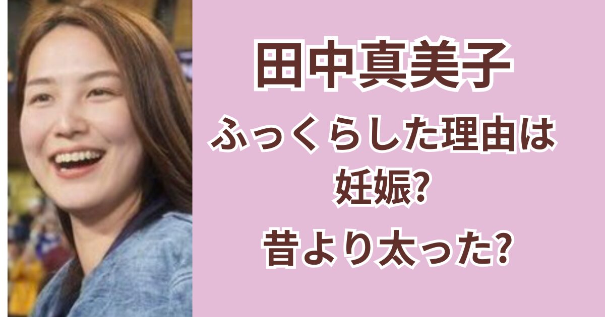 田中真美子がふっくらした理由は妊娠？